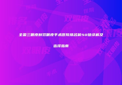 全国三眼皮割双眼皮手术医院排名前50佳详解及选择指南