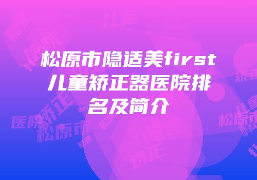 松原市隐适美first儿童矫正器医院排名及简介
