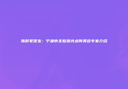 陈时军医生：宁波市全脸激光点阵美容专家介绍