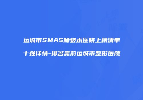 运城市SMAS除皱术医院上榜清单十强详情-排名靠前运城市整形医院