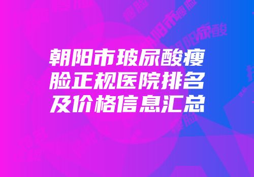 朝阳市玻尿酸瘦脸正规医院排名及价格信息汇总