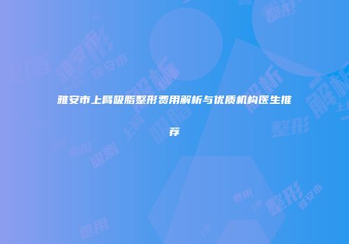 雅安市上臂吸脂整形费用解析与优质机构医生推荐