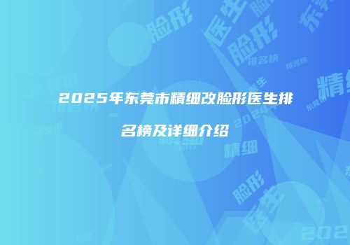 2025年东莞市精细改脸形医生排名榜及详细介绍