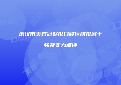 武汉市美容冠整形口腔医院排名十强及实力点评