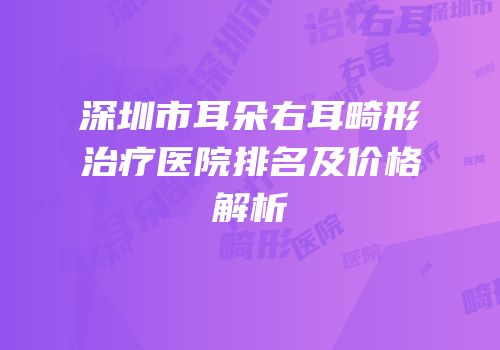 深圳市耳朵右耳畸形治疗医院排名及价格解析