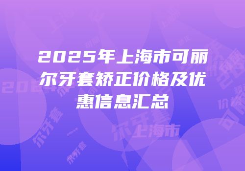 2025年上海市可丽尔牙套矫正价格及优惠信息汇总