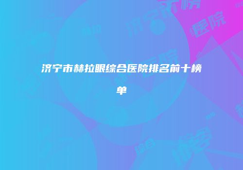 济宁市赫拉眼综合医院排名前十榜单