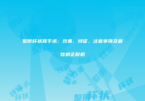 整形杯状耳手术：效果、特征、注意事项及最佳矫正时机