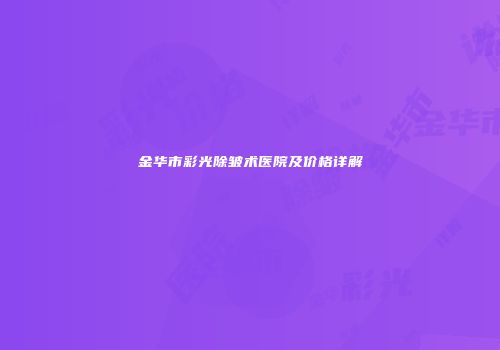 金华市彩光除皱术医院及价格详解