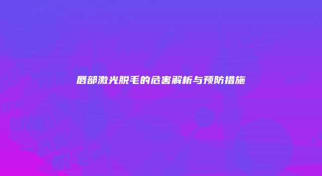 唇部激光脱毛的危害解析与预防措施
