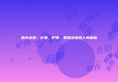 激光去斑：效果、护理、费用及适合人群解析