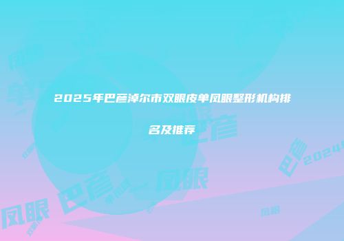 2025年巴彦淖尔市双眼皮单凤眼整形机构排名及推荐
