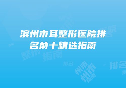 滨州市耳整形医院排名前十精选指南