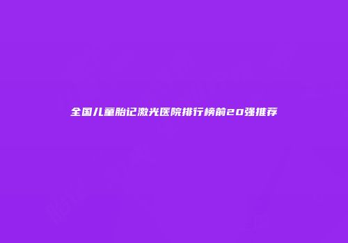 全国儿童胎记激光医院排行榜前20强推荐
