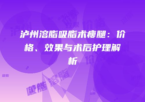 泸州溶脂吸脂术瘦腿：价格、效果与术后护理解析