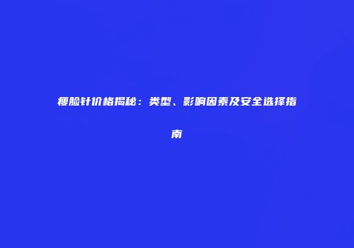 瘦脸针价格揭秘：类型、影响因素及安全选择指南