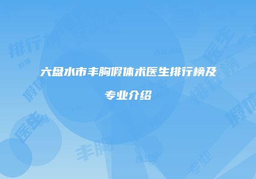 六盘水市丰胸假体术医生排行榜及专业介绍