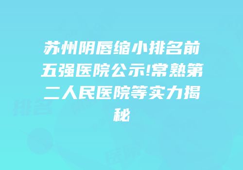 苏州阴唇缩小排名前五强医院公示!常熟第二人民医院等实力揭秘