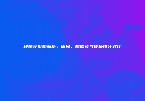 种植牙价格解析：原因、构成及与传统镶牙对比