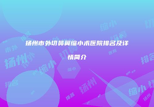 扬州市外切鼻翼缩小术医院排名及详情简介