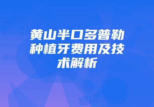 黄山半口多普勒种植牙费用及技术解析