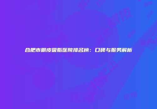 合肥市眼皮吸脂医院排名榜：口碑与服务解析