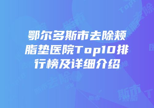 鄂尔多斯市去除颊脂垫医院Top10排行榜及详细介绍