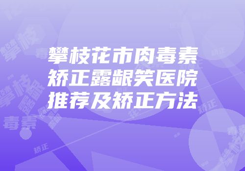 攀枝花市肉毒素矫正露龈笑医院推荐及矫正方法