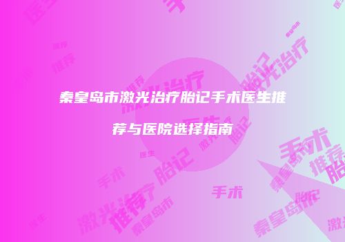 秦皇岛市激光治疗胎记手术医生推荐与医院选择指南