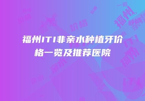福州ITI非亲水种植牙价格一览及推荐医院