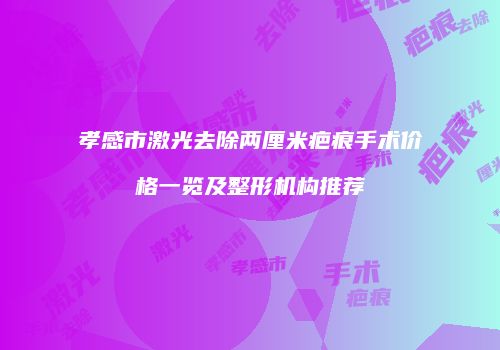 孝感市激光去除两厘米疤痕手术价格一览及整形机构推荐
