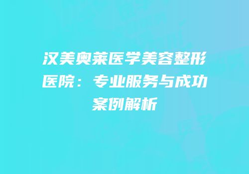 汉美奥莱医学美容整形医院：专业服务与成功案例解析