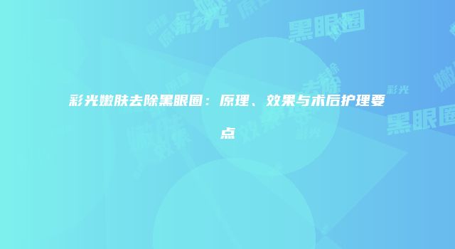彩光嫩肤去除黑眼圈：原理、效果与术后护理要点