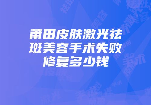 莆田皮肤激光祛斑美容手术失败修复多少钱