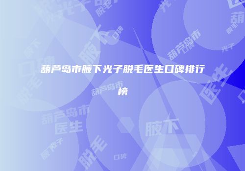 葫芦岛市腋下光子脱毛医生口碑排行榜