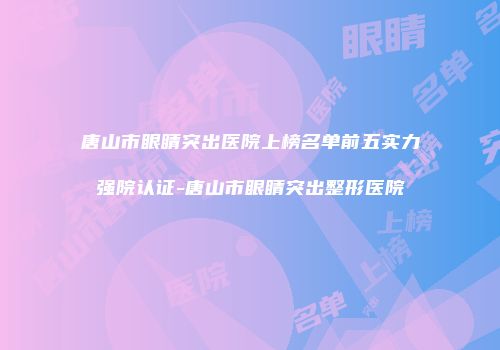 唐山市眼睛突出医院上榜名单前五实力强院认证-唐山市眼睛突出整形医院
