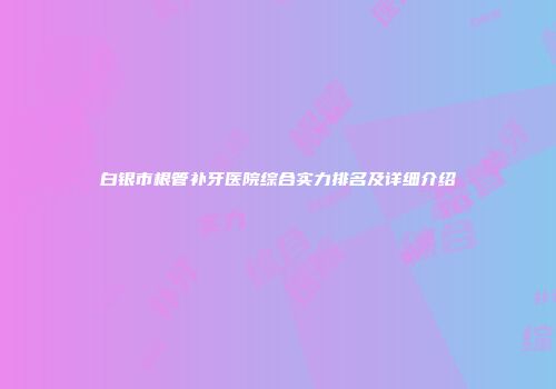白银市根管补牙医院综合实力排名及详细介绍
