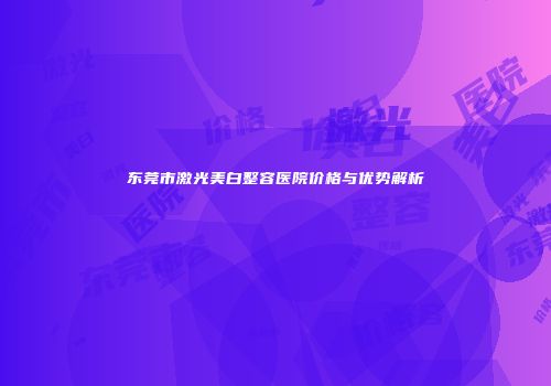 东莞市激光美白整容医院价格与优势解析