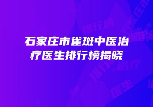 石家庄市雀斑中医治疗医生排行榜揭晓