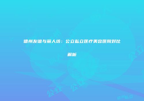 德州友谊与丽人坊：公立私立医疗美容医院对比解析