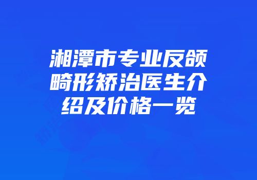 湘潭市专业反颌畸形矫治医生介绍及价格一览