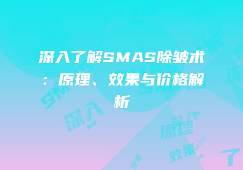 深入了解SMAS除皱术：原理、效果与价格解析