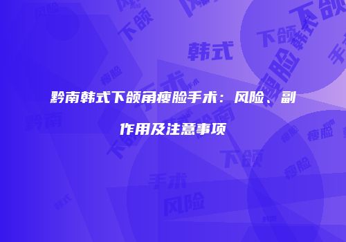 黔南韩式下颌角瘦脸手术：风险、副作用及注意事项