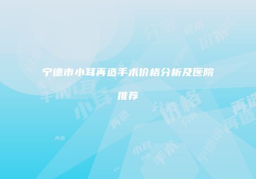 宁德市小耳再造手术价格分析及医院推荐