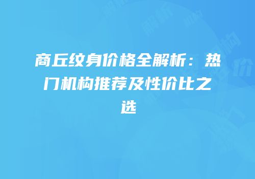 商丘纹身价格全解析：热门机构推荐及性价比之选