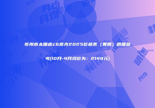忻州市太田痣c6激光2025价格表（费用）明细参考(10月-4月均价为：2149元)