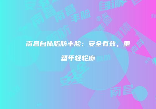 南昌自体脂肪丰脸：安全有效，重塑年轻轮廓