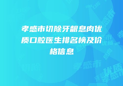 孝感市切除牙龈息肉优质口腔医生排名榜及价格信息