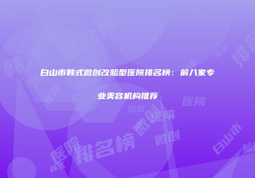 白山市韩式微创改脸型医院排名榜：前八家专业美容机构推荐