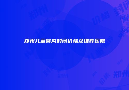 郑州儿童窝沟封闭价格及推荐医院